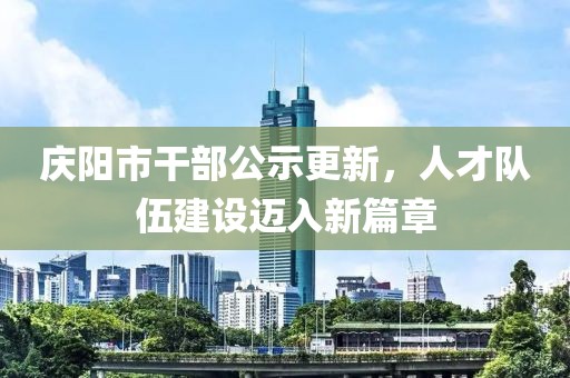 慶陽市干部公示更新，人才隊(duì)伍建設(shè)邁入新篇章