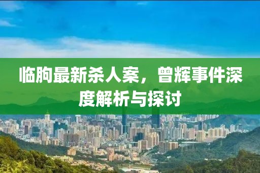 臨朐最新殺人案，曾輝事件深度解析與探討