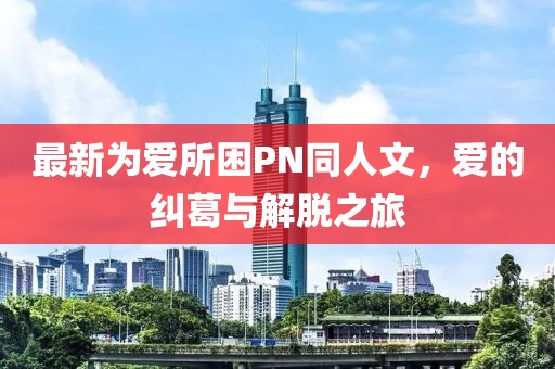 最新為愛(ài)所困PN同人文，愛(ài)的糾葛與解脫之旅