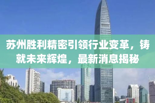 蘇州勝利精密引領(lǐng)行業(yè)變革，鑄就未來輝煌，最新消息揭秘