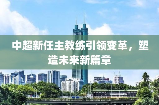 中超新任主教練引領(lǐng)變革，塑造未來新篇章