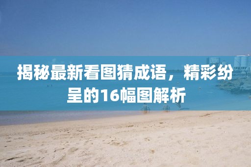 揭秘最新看圖猜成語，精彩紛呈的16幅圖解析
