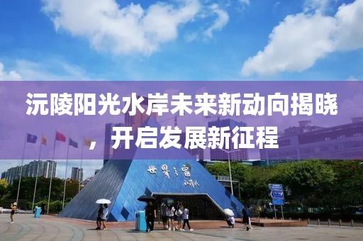 沅陵陽光水岸未來新動向揭曉，開啟發(fā)展新征程