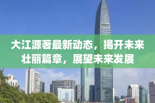 大江源著最新動態(tài)，揭開未來壯麗篇章，展望未來發(fā)展