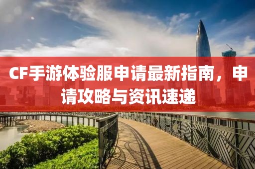 CF手游體驗服申請最新指南，申請攻略與資訊速遞