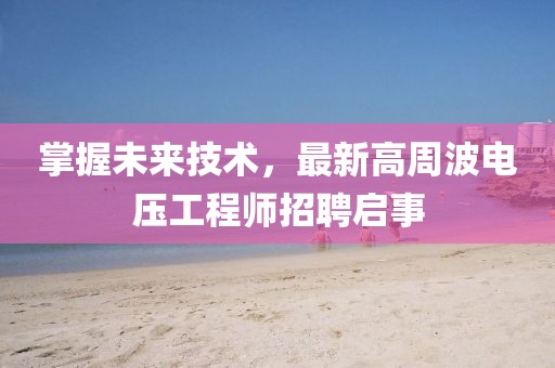 掌握未來技術(shù)，最新高周波電壓工程師招聘啟事