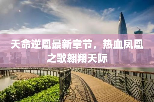 天命逆凰最新章節(jié)，熱血鳳凰之歌翱翔天際