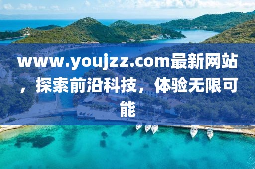 www.youjzz.com最新網(wǎng)站，探索前沿科技，體驗(yàn)無(wú)限可能