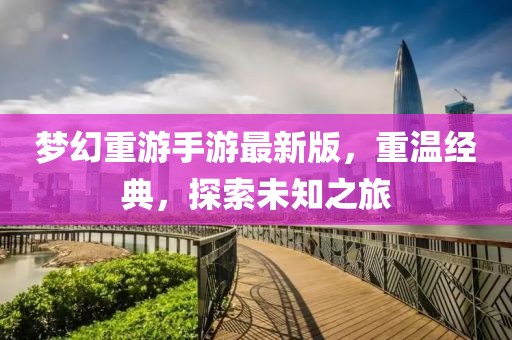 夢幻重游手游最新版，重溫經(jīng)典，探索未知之旅