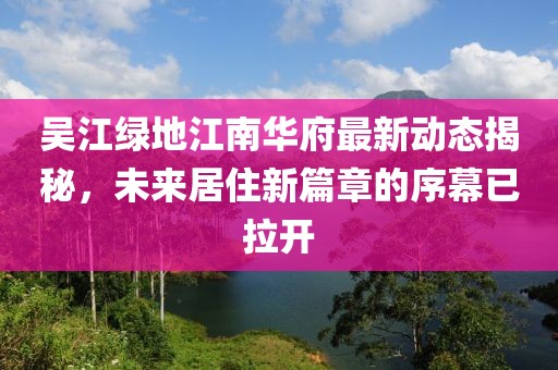 吳江綠地江南華府最新動態(tài)揭秘，未來居住新篇章的序幕已拉開