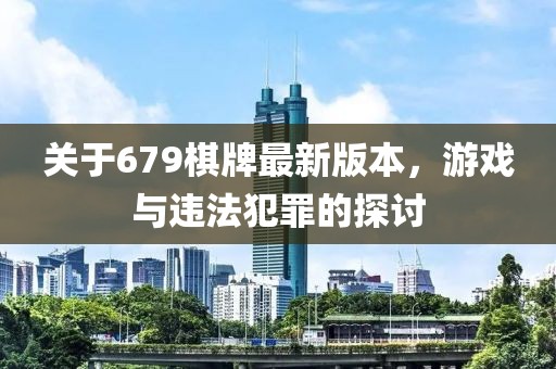 關(guān)于679棋牌最新版本，游戲與違法犯罪的探討