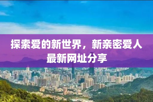 探索愛的新世界，新親密愛人最新網(wǎng)址分享