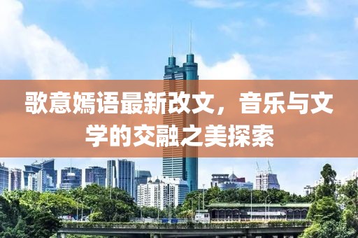 歌意嫣語最新改文，音樂與文學(xué)的交融之美探索