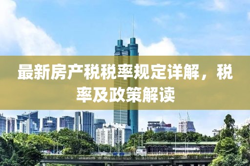 最新房產(chǎn)稅稅率規(guī)定詳解，稅率及政策解讀