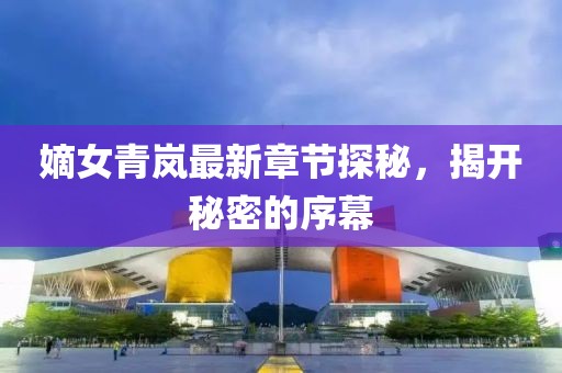 嫡女青嵐最新章節(jié)探秘，揭開秘密的序幕