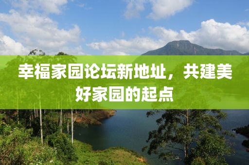 幸福家園論壇新地址，共建美好家園的起點(diǎn)