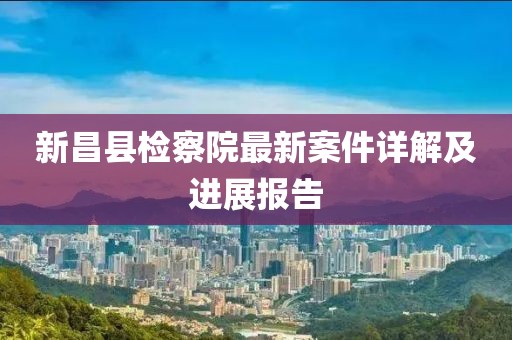 新昌縣檢察院最新案件詳解及進(jìn)展報(bào)告
