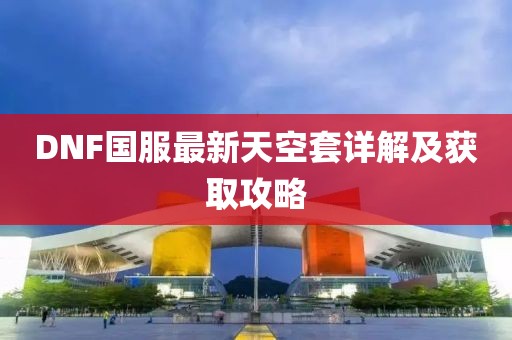DNF國(guó)服最新天空套詳解及獲取攻略