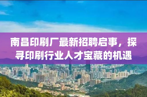 南昌印刷廠最新招聘啟事，探尋印刷行業(yè)人才寶藏的機遇