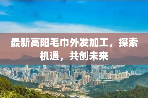 最新高陽(yáng)毛巾外發(fā)加工，探索機(jī)遇，共創(chuàng)未來(lái)