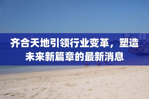 齊合天地引領(lǐng)行業(yè)變革，塑造未來新篇章的最新消息