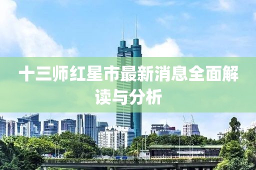 十三師紅星市最新消息全面解讀與分析