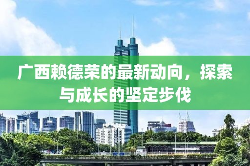 廣西賴德榮的最新動向，探索與成長的堅定步伐