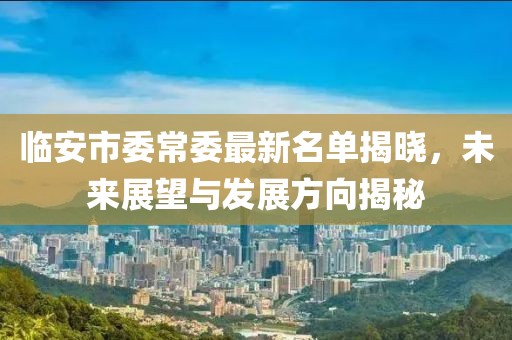 臨安市委常委最新名單揭曉，未來展望與發(fā)展方向揭秘