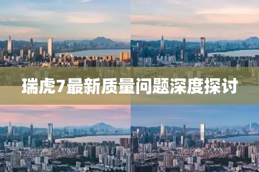 瑞虎7最新質(zhì)量問題深度探討