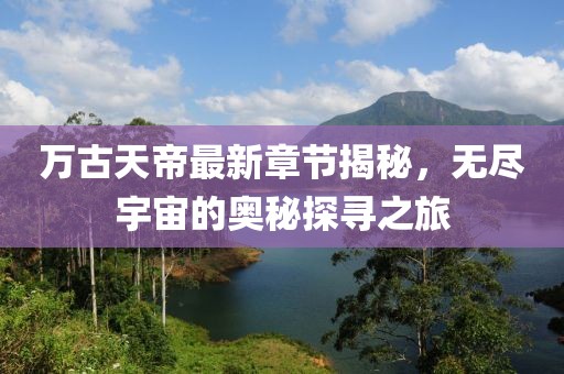 萬(wàn)古天帝最新章節(jié)揭秘，無(wú)盡宇宙的奧秘探尋之旅