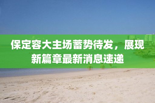 保定容大主場蓄勢待發(fā)，展現(xiàn)新篇章最新消息速遞