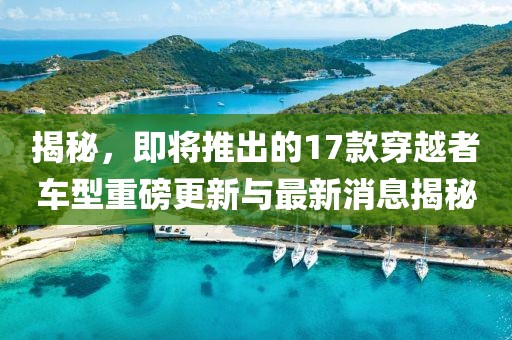 揭秘，即將推出的17款穿越者車型重磅更新與最新消息揭秘
