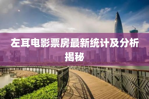 左耳電影票房最新統(tǒng)計(jì)及分析揭秘