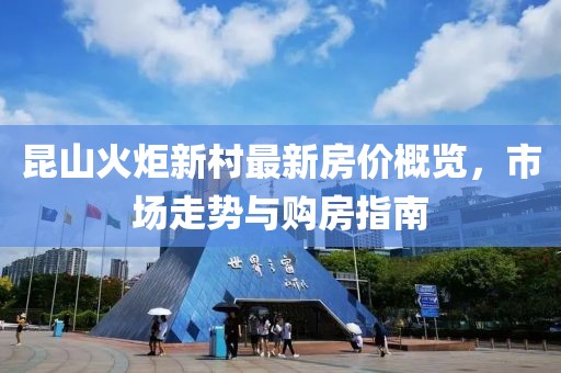 昆山火炬新村最新房價概覽，市場走勢與購房指南