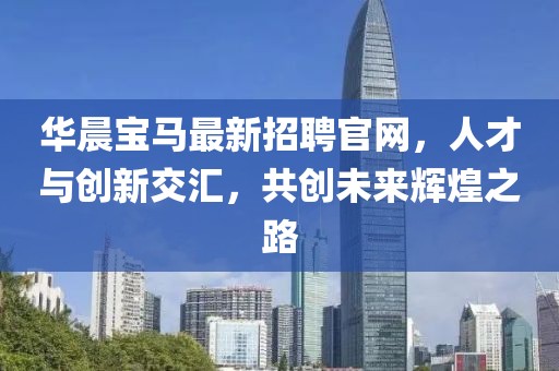 華晨寶馬最新招聘官網(wǎng)，人才與創(chuàng)新交匯，共創(chuàng)未來輝煌之路