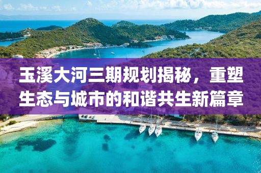 玉溪大河三期規(guī)劃揭秘，重塑生態(tài)與城市的和諧共生新篇章