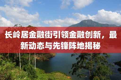 長嶺居金融街引領(lǐng)金融創(chuàng)新，最新動態(tài)與先鋒陣地揭秘