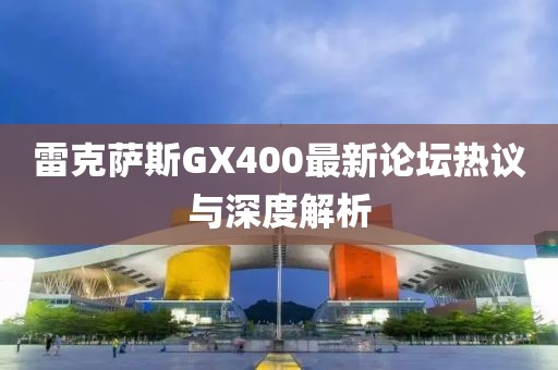 雷克薩斯GX400最新論壇熱議與深度解析