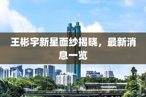 王彬宇新星面紗揭曉，最新消息一覽
