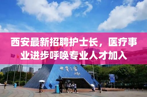 西安最新招聘護士長，醫(yī)療事業(yè)進步呼喚專業(yè)人才加入