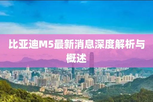 比亞迪M5最新消息深度解析與概述