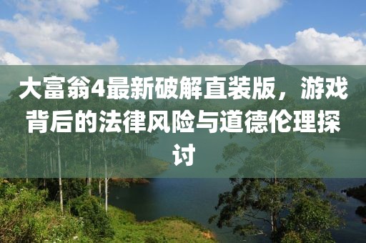 大富翁4最新破解直裝版，游戲背后的法律風險與道德倫理探討