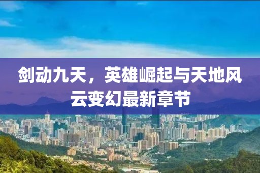 劍動(dòng)九天，英雄崛起與天地風(fēng)云變幻最新章節(jié)