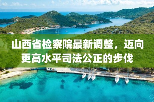 山西省檢察院最新調(diào)整，邁向更高水平司法公正的步伐