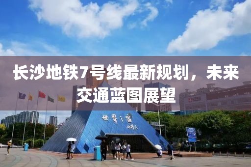 長沙地鐵7號(hào)線最新規(guī)劃，未來交通藍(lán)圖展望