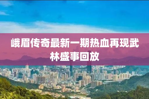 峨眉傳奇最新一期熱血再現(xiàn)武林盛事回放