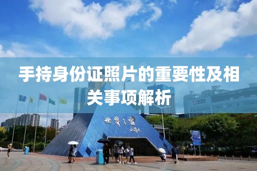 手持身份證照片的重要性及相關(guān)事項(xiàng)解析