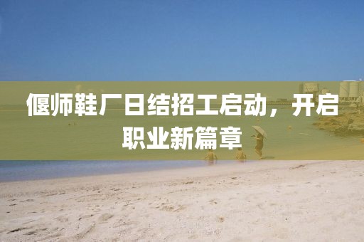 偃師鞋廠日結(jié)招工啟動(dòng)，開啟職業(yè)新篇章