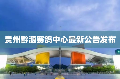 貴州黔源賽鴿中心最新公告發(fā)布