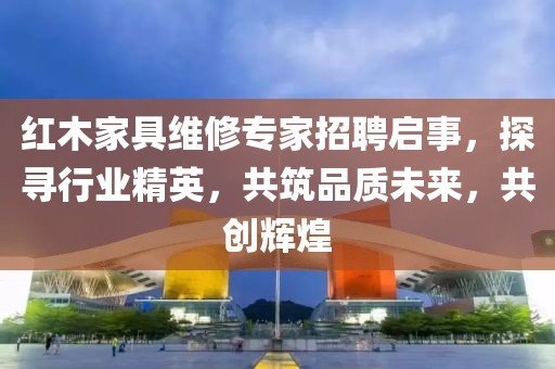 紅木家具維修專家招聘啟事，探尋行業(yè)精英，共筑品質(zhì)未來，共創(chuàng)輝煌